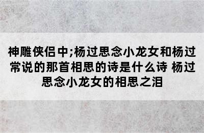 神雕侠侣中;杨过思念小龙女和杨过常说的那首相思的诗是什么诗 杨过思念小龙女的相思之泪